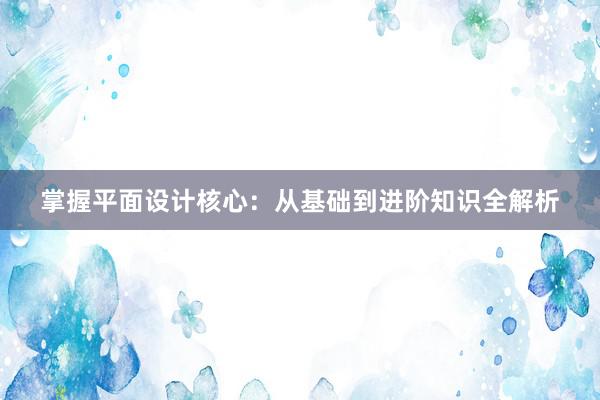 掌握平面设计核心：从基础到进阶知识全解析